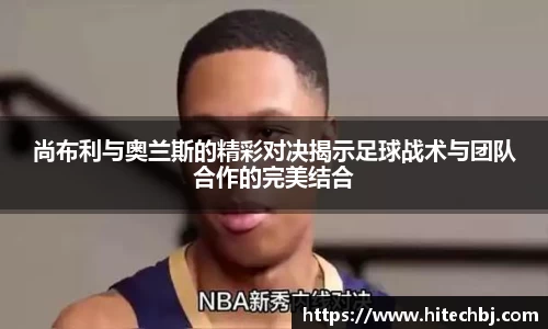 英超直播英超直播尚布利与奥兰斯的精彩对决揭示足球战术与团队合作的完美结合